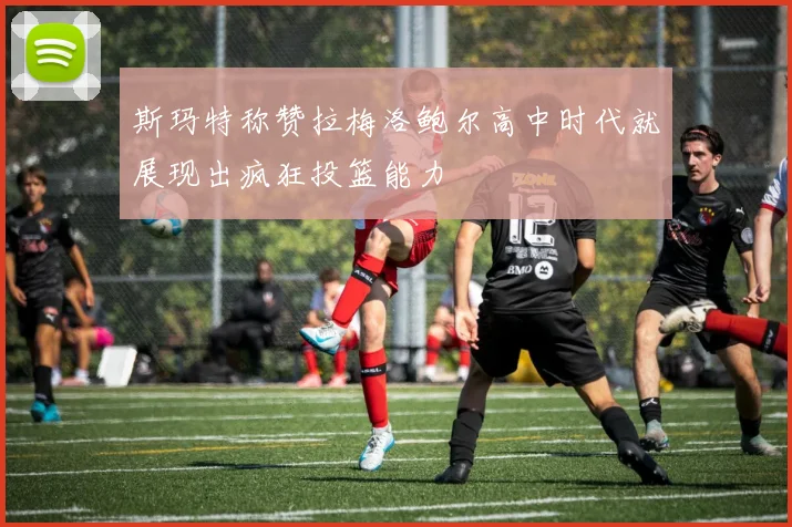 斯玛特称赞拉梅洛鲍尔高中时代就展现出疯狂投篮能力