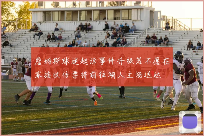 詹姆斯球迷起诉事件升级若不愿在家接收传票将前往湖人主场送达