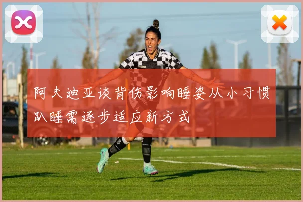 阿夫迪亚谈背伤影响睡姿从小习惯趴睡需逐步适应新方式
