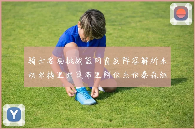 骑士客场挑战篮网首发阵容解析米切尔梅里尔莫布里阿伦杰伦泰森组合亮点
