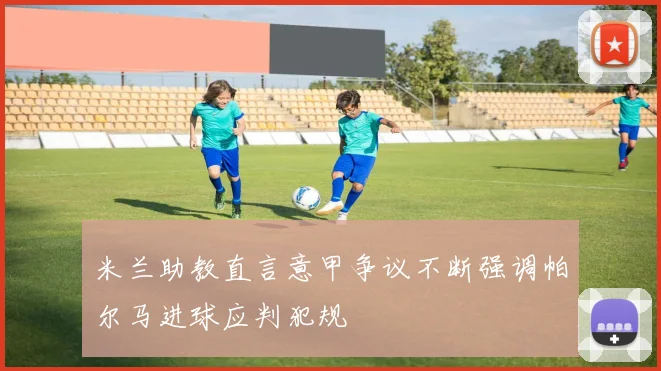 米兰助教直言意甲争议不断强调帕尔马进球应判犯规