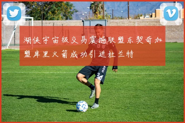 湖侠宇宙级交易震撼联盟东契奇加盟库里火箭成功引进杜兰特