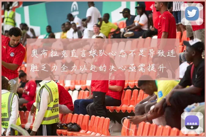 奥布拉克直言球队心态不足导致连胜乏力全力以赴的决心亟需提升