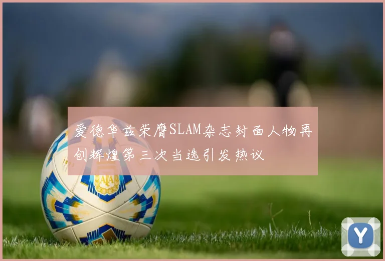 爱德华兹荣膺SLAM杂志封面人物再创辉煌第三次当选引发热议