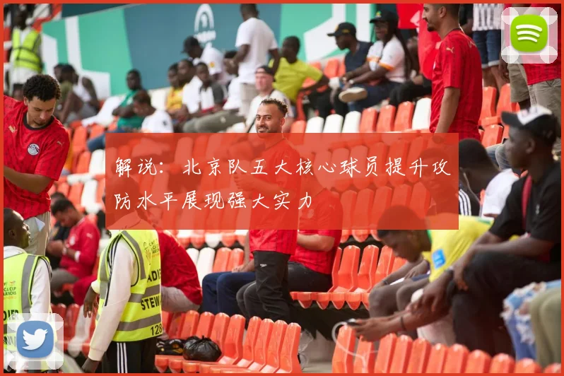 解说：北京队五大核心球员提升攻防水平展现强大实力