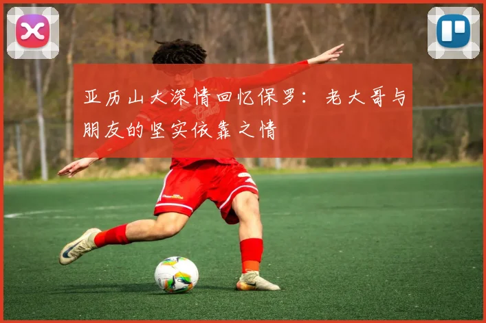 亚历山大深情回忆保罗：老大哥与朋友的坚实依靠之情