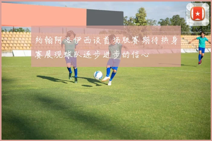 约翰阿洛伊西谈首场联赛期待热身赛展现球队逐步进步的信心