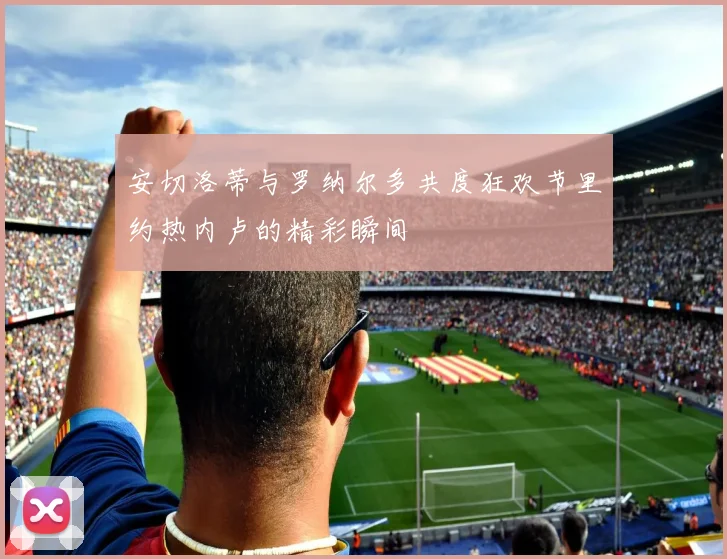 安切洛蒂与罗纳尔多共度狂欢节里约热内卢的精彩瞬间