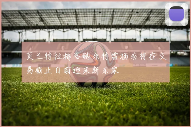 莫兰特拉梅洛鲍尔特雷杨或将在交易截止日前迎来新东家
