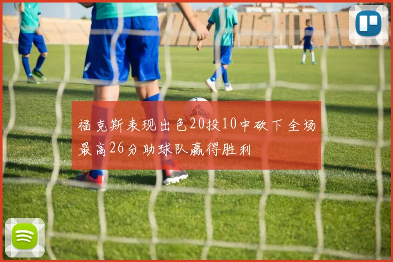 福克斯表现出色20投10中砍下全场最高26分助球队赢得胜利