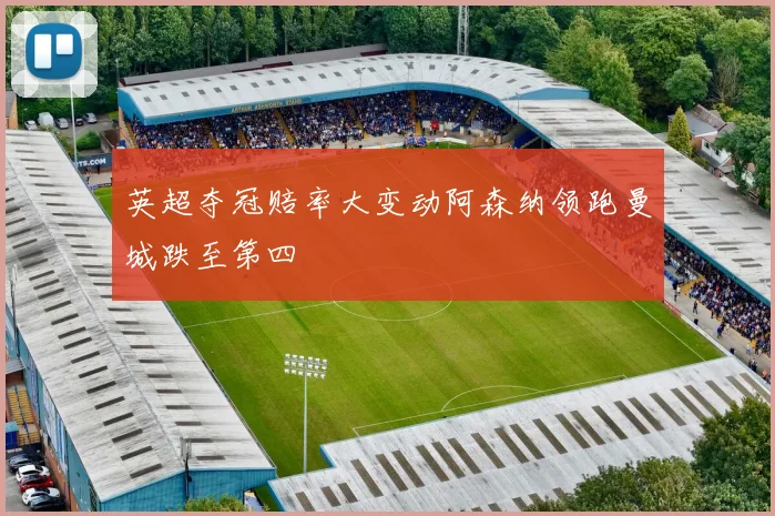 英超夺冠赔率大变动阿森纳领跑曼城跌至第四