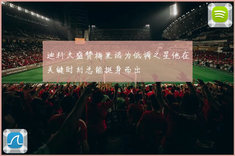 迪科夫盛赞梅里诺为低调之星他在关键时刻总能挺身而出
