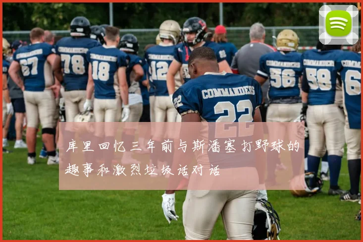 库里回忆三年前与斯潘塞打野球的趣事和激烈垃圾话对话