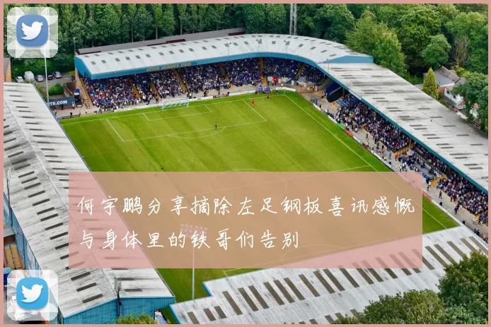 何宇鹏分享摘除左足钢板喜讯感慨与身体里的铁哥们告别