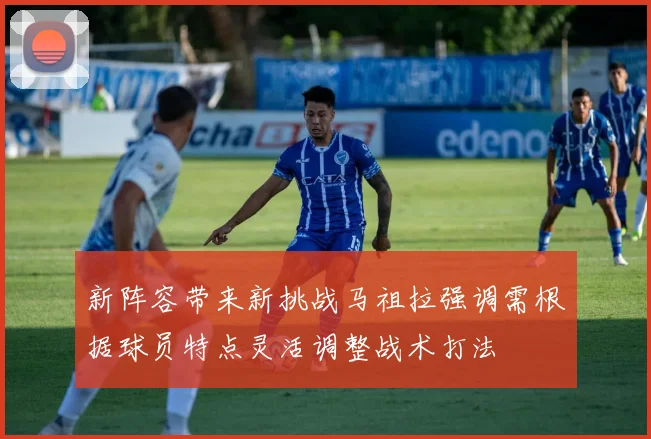 新阵容带来新挑战马祖拉强调需根据球员特点灵活调整战术打法