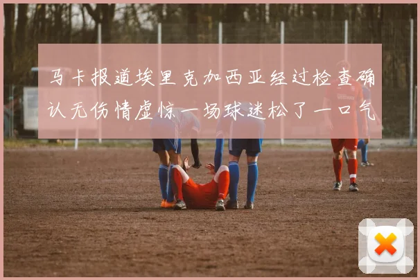 马卡报道埃里克加西亚经过检查确认无伤情虚惊一场球迷松了一口气