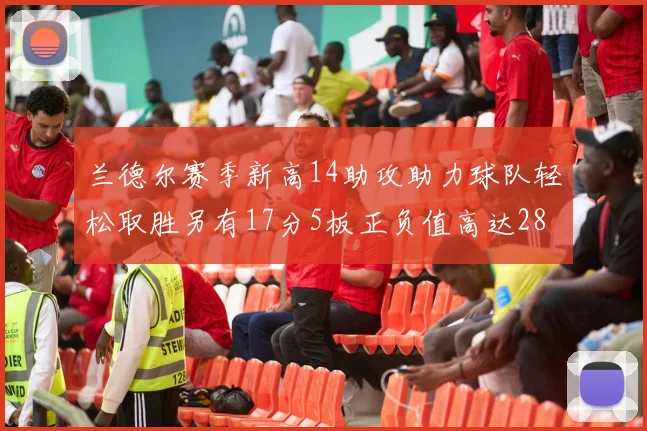 兰德尔赛季新高14助攻助力球队轻松取胜另有17分5板正负值高达28