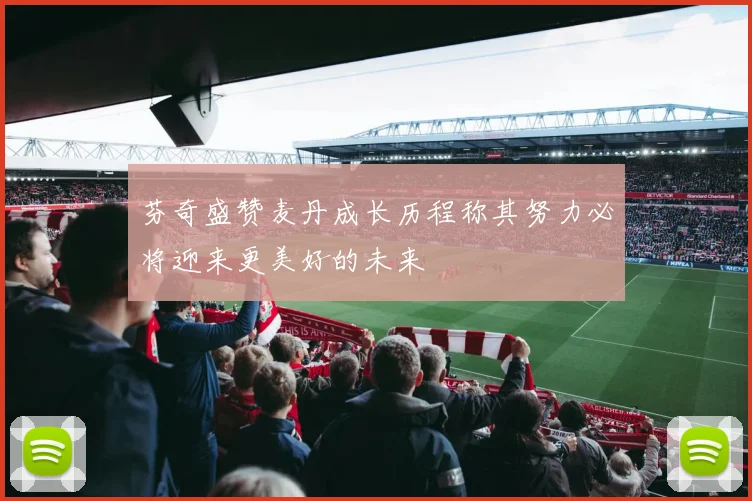 芬奇盛赞麦丹成长历程称其努力必将迎来更美好的未来