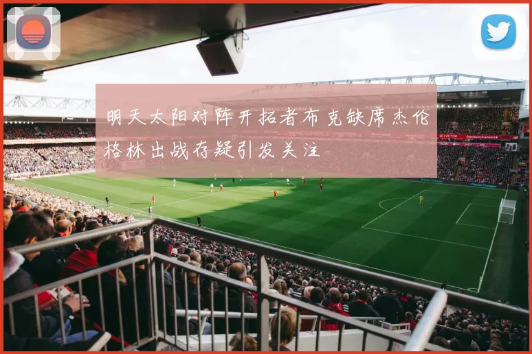 明天太阳对阵开拓者布克缺席杰伦格林出战存疑引发关注