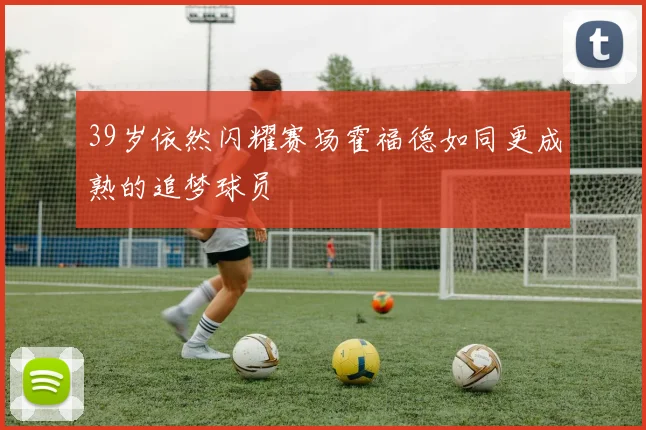 39岁依然闪耀赛场霍福德如同更成熟的追梦球员