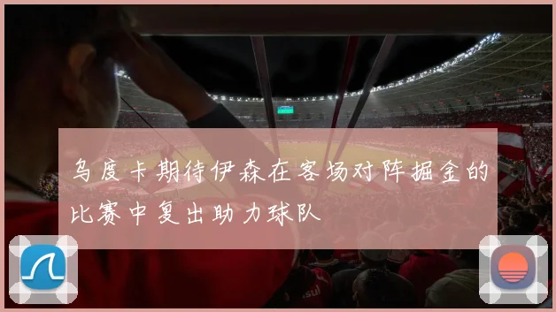 乌度卡期待伊森在客场对阵掘金的比赛中复出助力球队