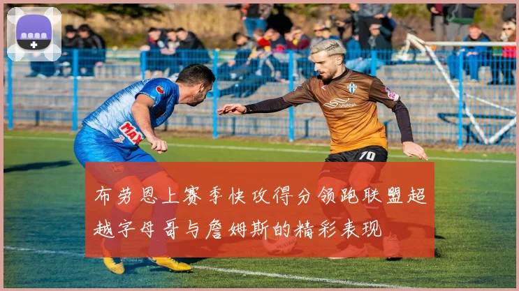 布劳恩上赛季快攻得分领跑联盟超越字母哥与詹姆斯的精彩表现