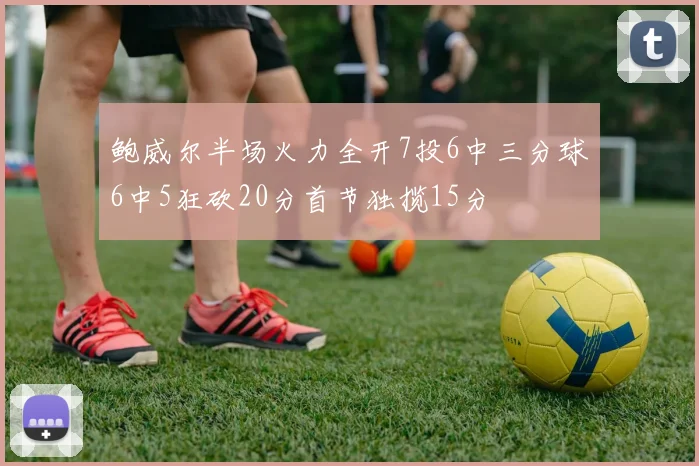 鲍威尔半场火力全开7投6中三分球6中5狂砍20分首节独揽15分
