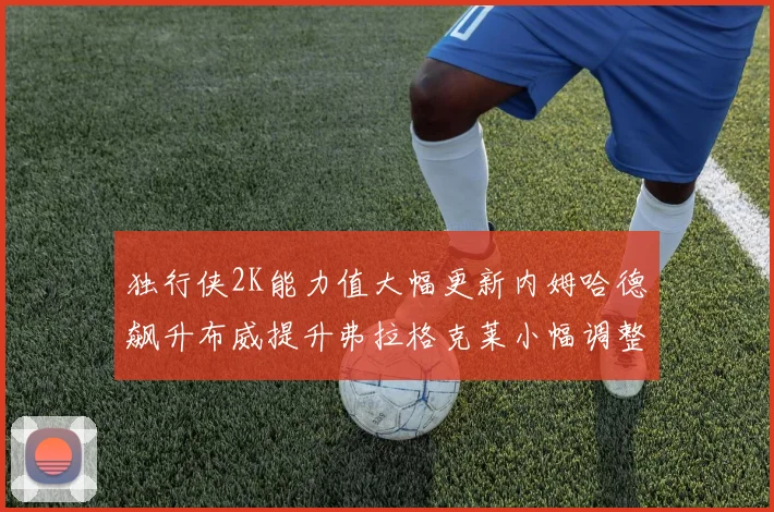 独行侠2K能力值大幅更新内姆哈德飙升布威提升弗拉格克莱小幅调整