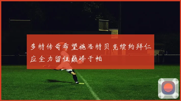 多特传奇希望施洛特贝克续约拜仁应全力留住巅峰于帕