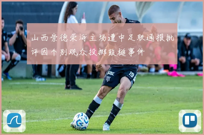 山西崇德荣海主场遭中足联通报批评因个别观众投掷鼓槌事件