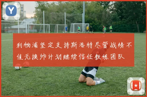 利物浦坚定支持斯洛特尽管战绩不佳无换帅计划继续信任教练团队