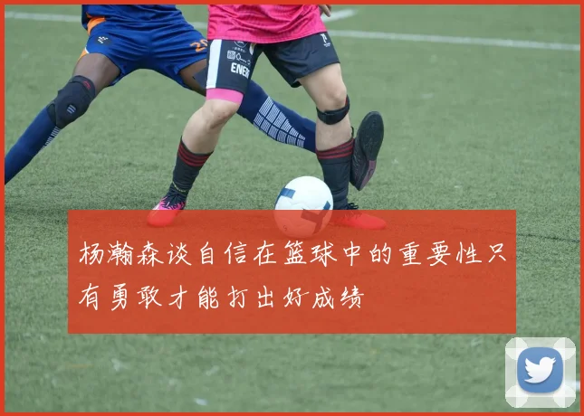 杨瀚森谈自信在篮球中的重要性只有勇敢才能打出好成绩