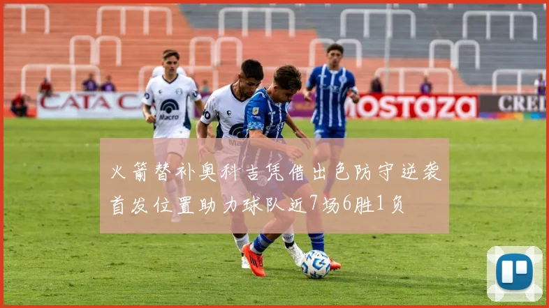 火箭替补奥科吉凭借出色防守逆袭首发位置助力球队近7场6胜1负