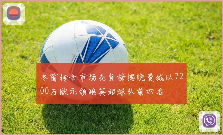冬窗转会市场花费榜揭晓曼城以7200万欧元领跑英超球队前四名