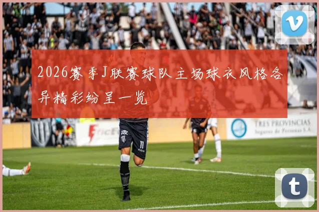 2026赛季J联赛球队主场球衣风格各异精彩纷呈一览