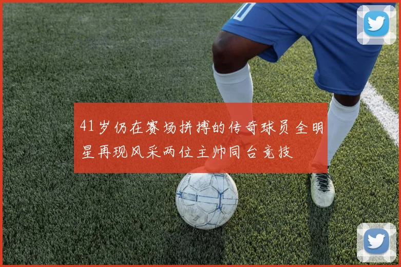 41岁仍在赛场拼搏的传奇球员全明星再现风采两位主帅同台竞技