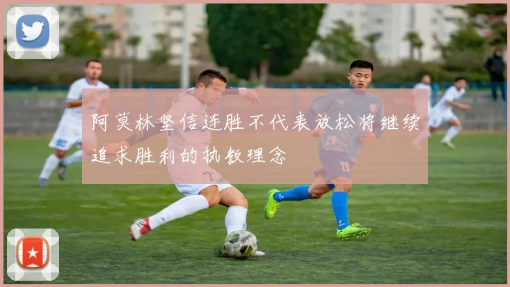 阿莫林坚信连胜不代表放松将继续追求胜利的执教理念
