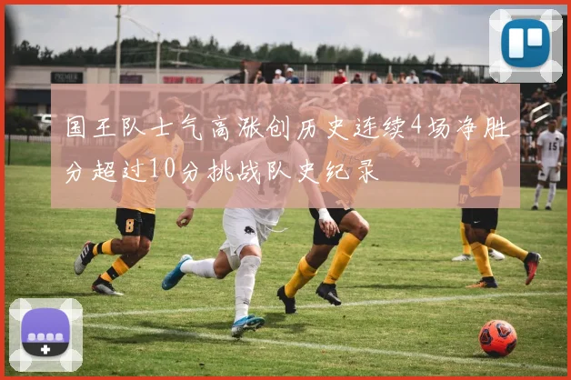 国王队士气高涨创历史连续4场净胜分超过10分挑战队史纪录