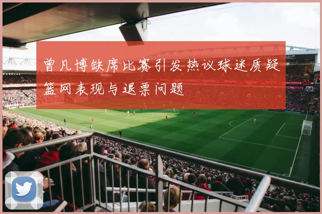 曾凡博缺席比赛引发热议球迷质疑篮网表现与退票问题