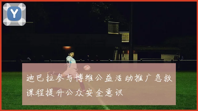 迪巴拉参与博维公益活动推广急救课程提升公众安全意识