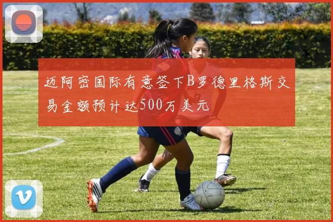 迈阿密国际有意签下B罗德里格斯交易金额预计达500万美元