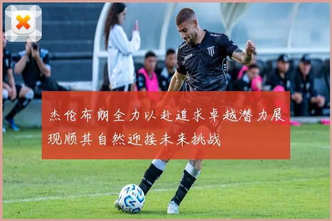 杰伦布朗全力以赴追求卓越潜力展现顺其自然迎接未来挑战