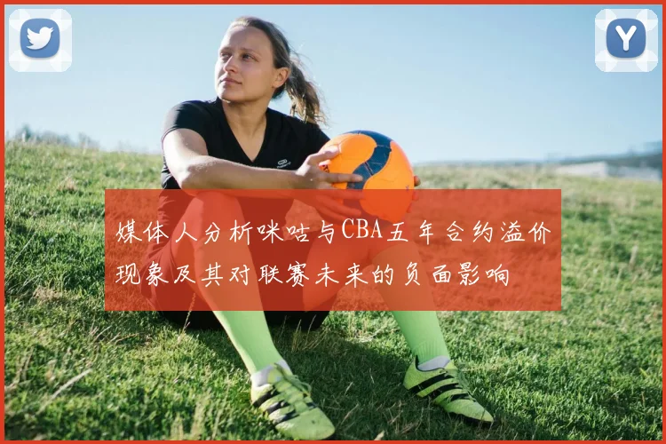 媒体人分析咪咕与CBA五年合约溢价现象及其对联赛未来的负面影响