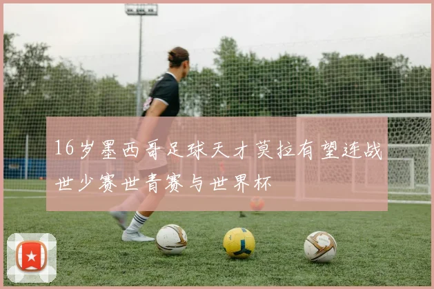 16岁墨西哥足球天才莫拉有望连战世少赛世青赛与世界杯
