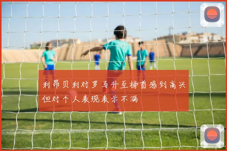 利昂贝利对罗马升至榜首感到高兴但对个人表现表示不满