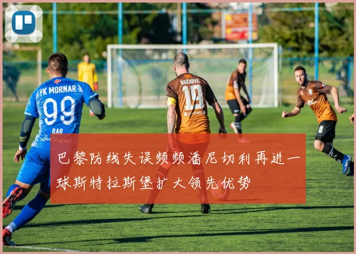 巴黎防线失误频频潘尼切利再进一球斯特拉斯堡扩大领先优势