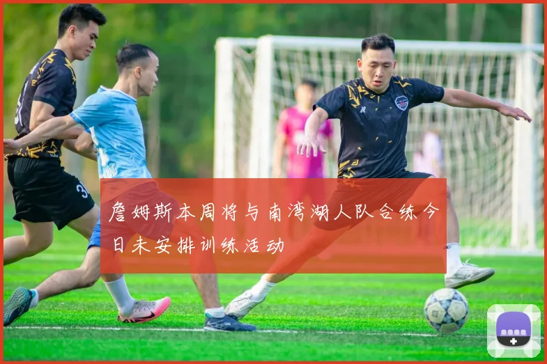 詹姆斯本周将与南湾湖人队合练今日未安排训练活动