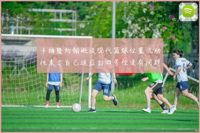 卡梅隆约翰逊谈现代篮球位置流动性表示自己适应打四号位没有问题