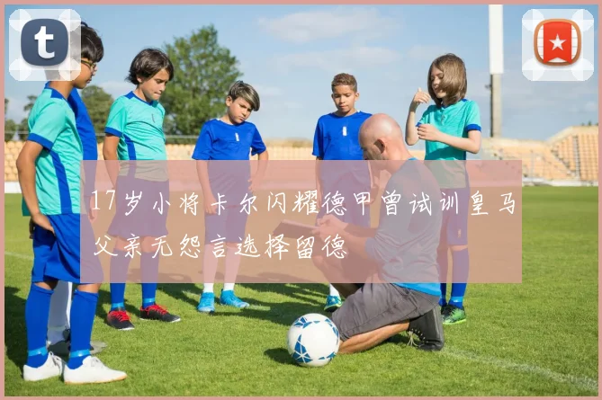 17岁小将卡尔闪耀德甲曾试训皇马父亲无怨言选择留德