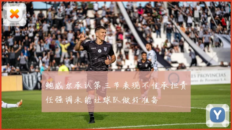 鲍威尔承认第三节表现不佳承担责任强调未能让球队做好准备